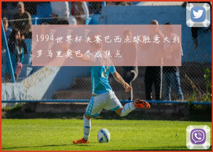 1994世界杯决赛巴西点球胜意大利罗马里奥巴乔成焦点