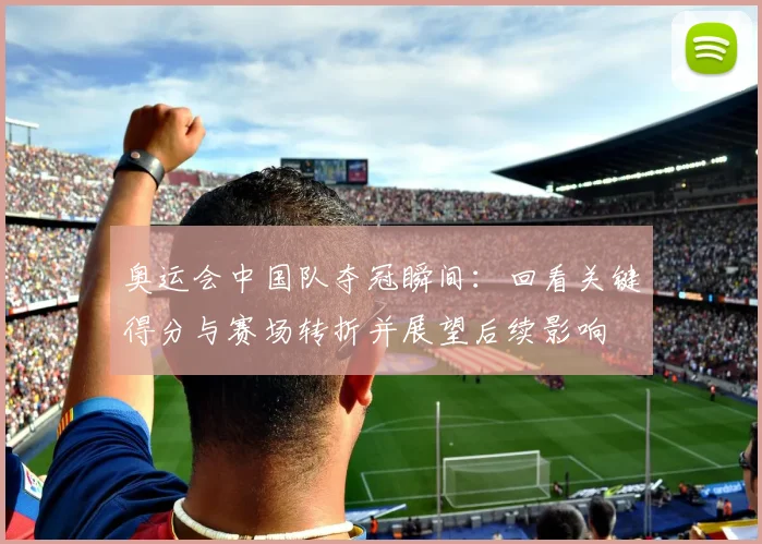 奥运会中国队夺冠瞬间：回看关键得分与赛场转折并展望后续影响