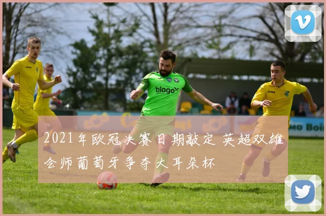 2021年欧冠决赛日期敲定 英超双雄会师葡萄牙争夺大耳朵杯