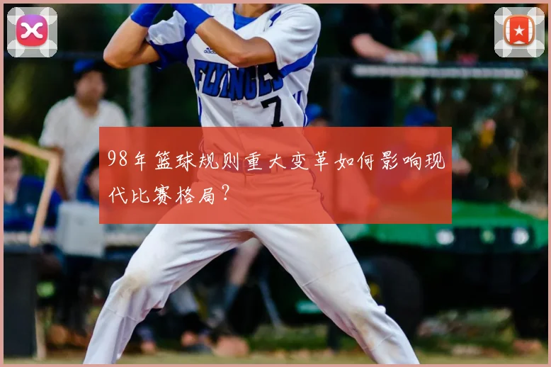 98年篮球规则重大变革如何影响现代比赛格局？