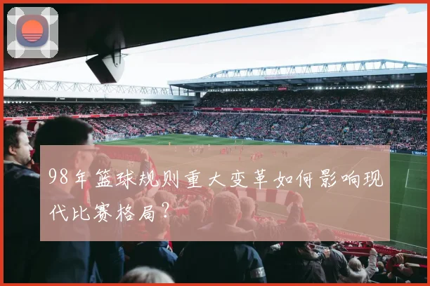 98年篮球规则重大变革如何影响现代比赛格局？