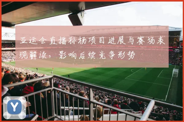 亚运会直播孙杨项目进展与赛场表现解读,影响后续竞争形势