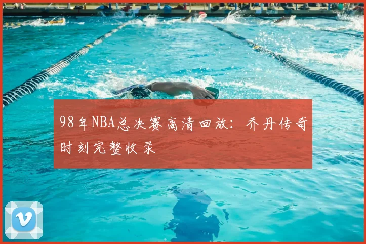98年NBA总决赛高清回放：乔丹传奇时刻完整收录