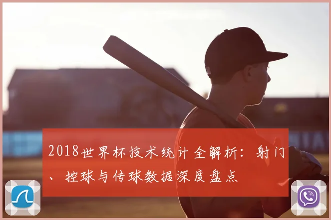 2018世界杯技术统计全解析：射门、控球与传球数据深度盘点