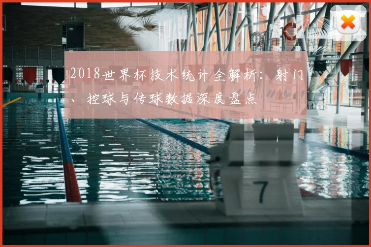 2018世界杯技术统计全解析：射门、控球与传球数据深度盘点
