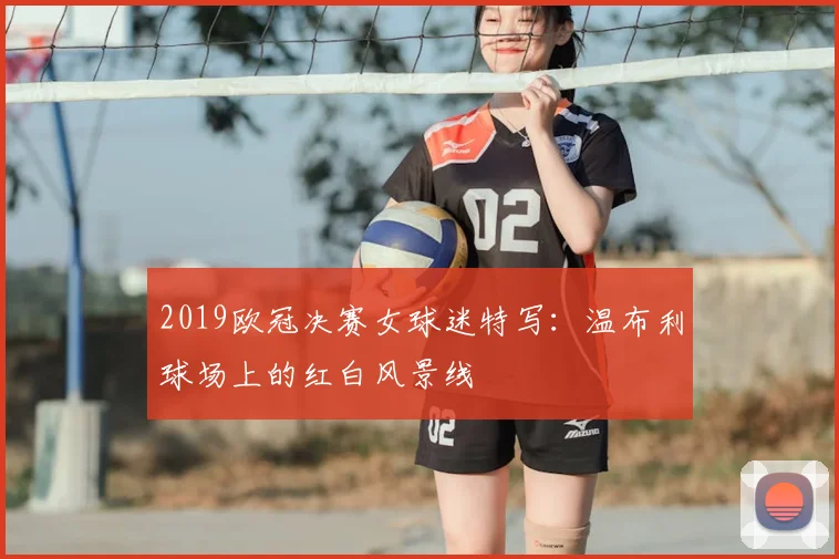 2019欧冠决赛女球迷特写：温布利球场上的红白风景线