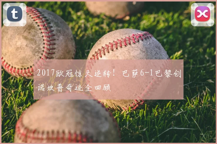 2017欧冠惊天逆转！巴萨6-1巴黎创诺坎普奇迹全回顾