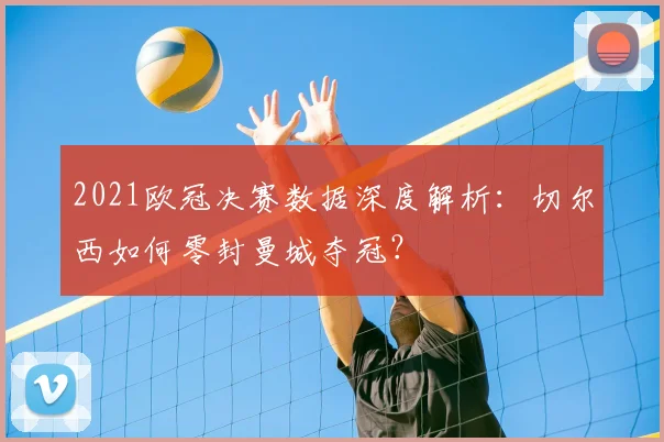 2021欧冠决赛数据深度解析：切尔西如何零封曼城夺冠？