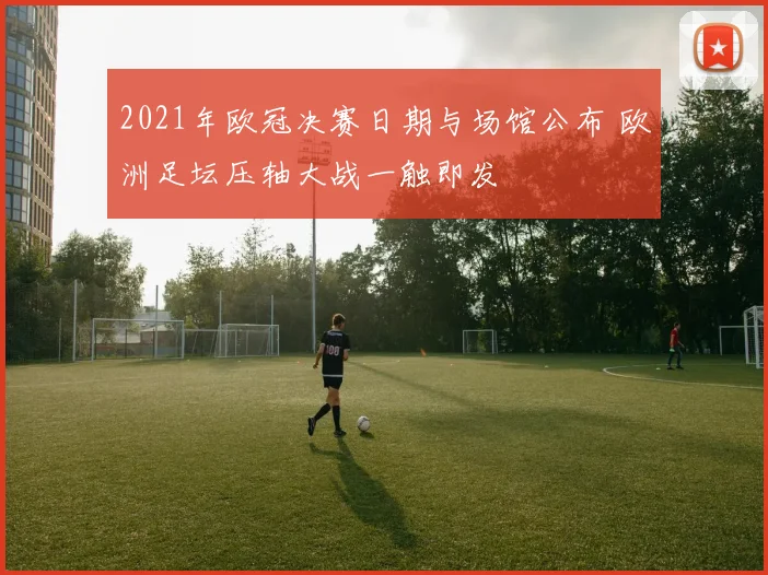 2021年欧冠决赛日期与场馆公布 欧洲足坛压轴大战一触即发