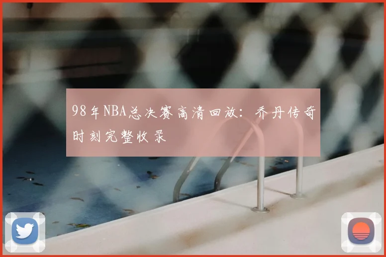 98年NBA总决赛高清回放：乔丹传奇时刻完整收录