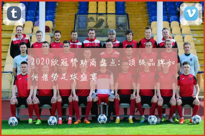 2020欧冠赞助商盘点：顶级品牌如何借势足球盛宴