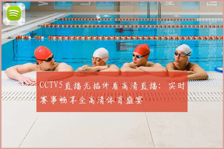 CCTV5直播无插件看高清直播：实时赛事畅享全高清体育盛宴