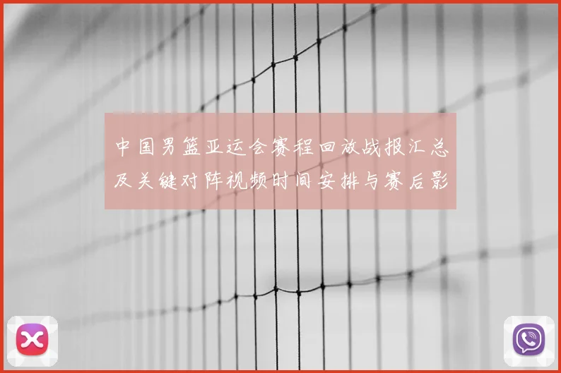中国男篮亚运会赛程回放战报汇总及关键对阵视频时间安排与赛后影响看点