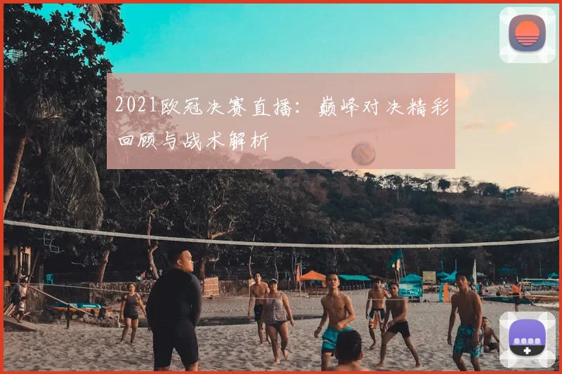 2021欧冠决赛直播：巅峰对决精彩回顾与战术解析