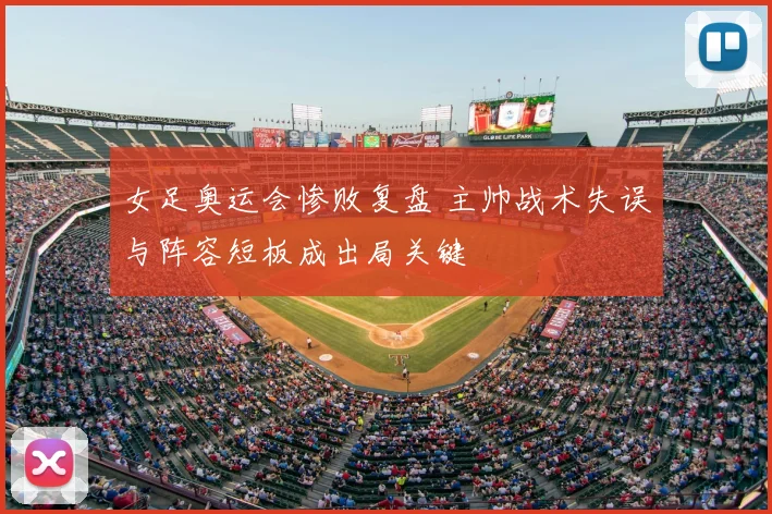 女足奥运会惨败复盘 主帅战术失误与阵容短板成出局关键